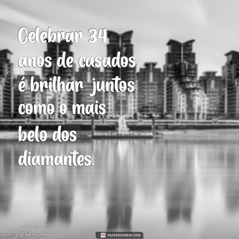 34 anos de casados mensagem Celebrar 34 anos de casados é brilhar juntos como o mais belo dos diamantes.