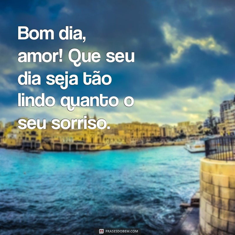 bom dia para sua namorada Bom dia, amor! Que seu dia seja tão lindo quanto o seu sorriso.