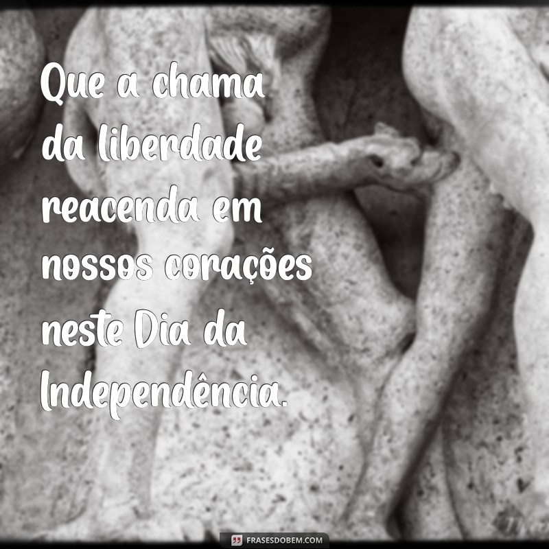 independência do brasil mensagem Que a chama da liberdade reacenda em nossos corações neste Dia da Independência.