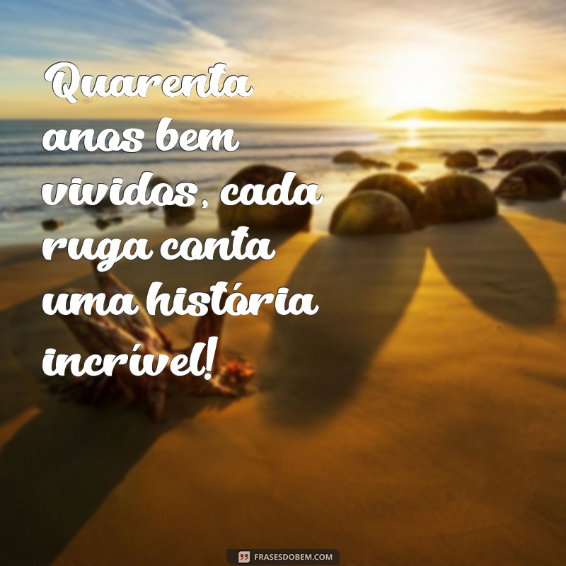 frases de aniversário de 40 anos Quarenta anos bem vividos, cada ruga conta uma história incrível!