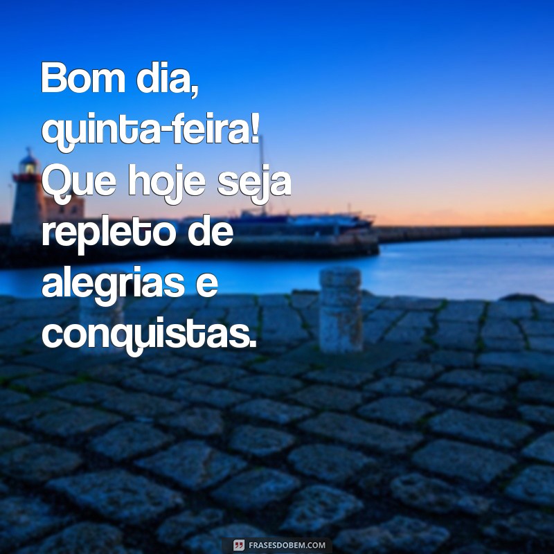 bom dia, quinta-feira Bom dia, quinta-feira! Que hoje seja repleto de alegrias e conquistas.