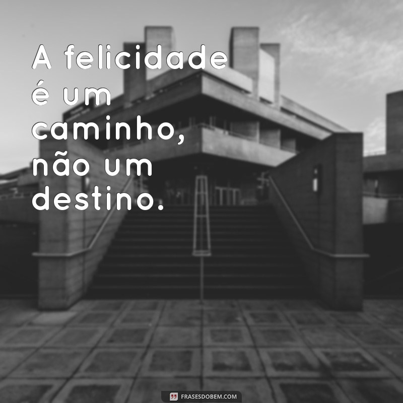 sobre ser feliz A felicidade é um caminho, não um destino.