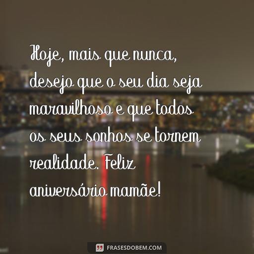 25 Frases Para Texto de Aniversário para Mãe: Ideias para Surpreender e Agradecer Hoje, mais que nunca, desejo que o seu dia seja maravilhoso e que todos os seus sonhos se tornem realidade. Feliz aniversário mamãe!