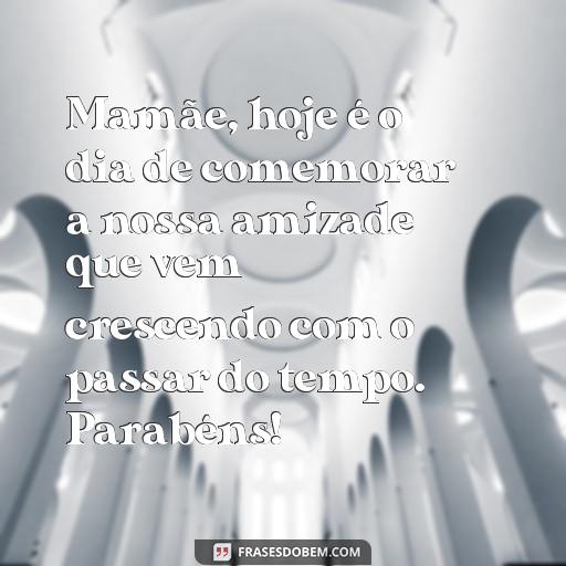 25 Frases Para Texto de Aniversário para Mãe: Ideias para Surpreender e Agradecer Mamãe, hoje é o dia de comemorar a nossa amizade que vem crescendo com o passar do tempo. Parabéns!