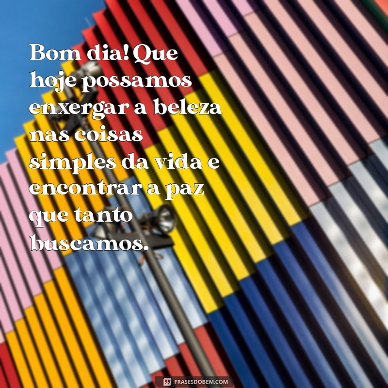 mensagem de bom dia com reflexão de vida Bom dia! Que hoje possamos enxergar a beleza nas coisas simples da vida e encontrar a paz que tanto buscamos.