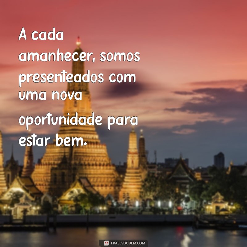 mensagem de estar bem A cada amanhecer, somos presenteados com uma nova oportunidade para estar bem.