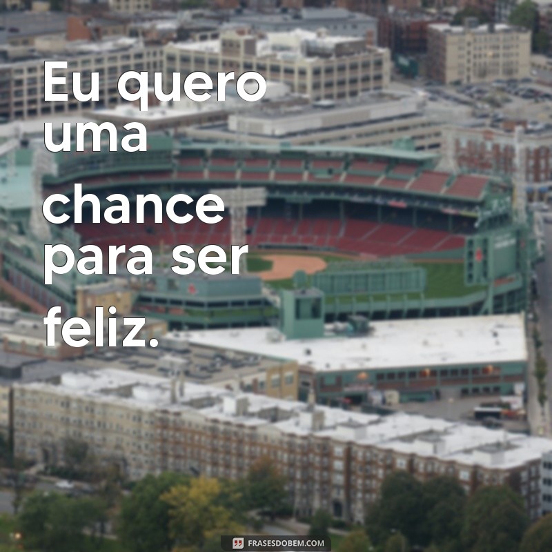 eu quero uma frases Eu quero uma chance para ser feliz.