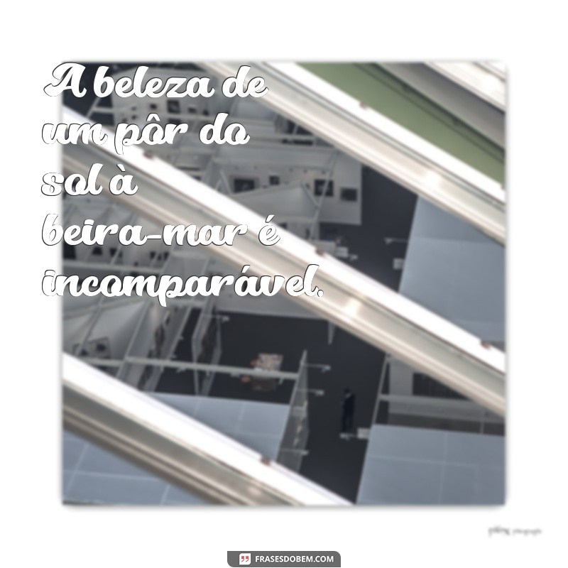 frases por lugares incríveis A beleza de um pôr do sol à beira-mar é incomparável.