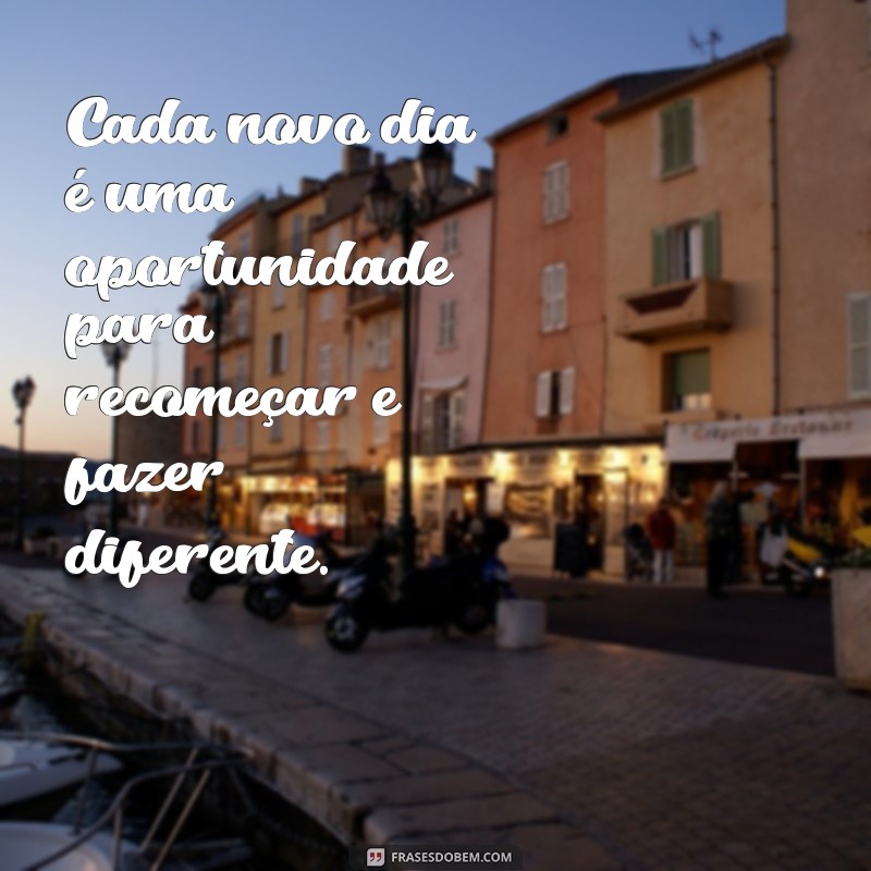 frases positivo Cada novo dia é uma oportunidade para recomeçar e fazer diferente.