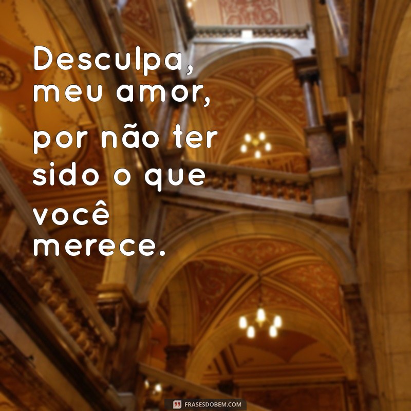 frases desculpa amor Desculpa, meu amor, por não ter sido o que você merece.