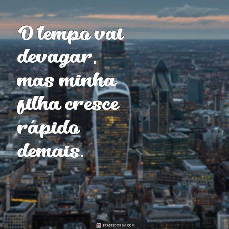 tempo vai devagar filha crescendo O tempo vai devagar, mas minha filha cresce rápido demais.