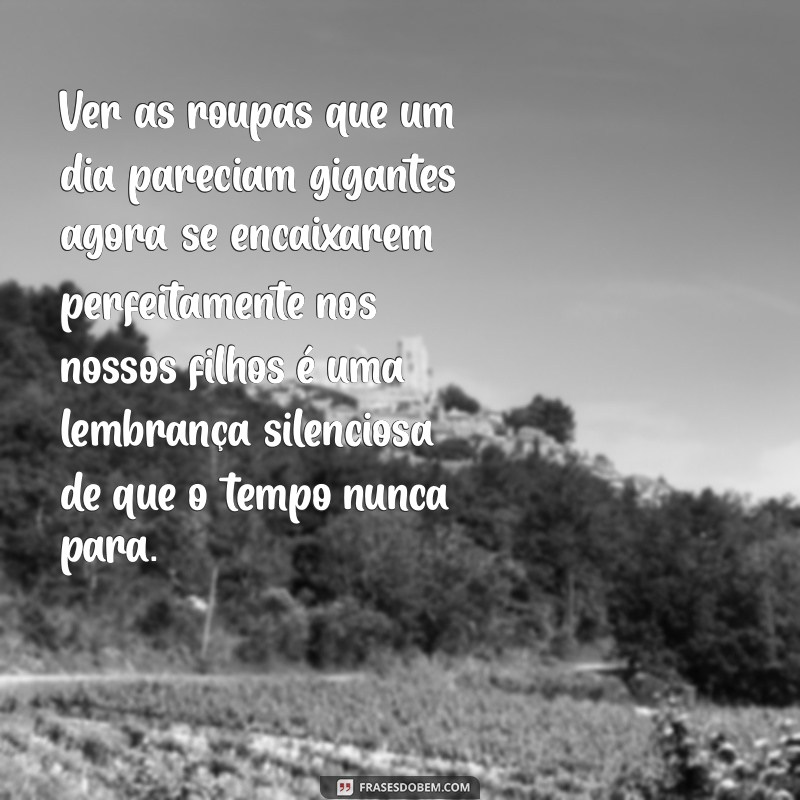 textos sobre filhos crescendo Ver as roupas que um dia pareciam gigantes agora se encaixarem perfeitamente nos nossos filhos é uma lembrança silenciosa de que o tempo nunca para.