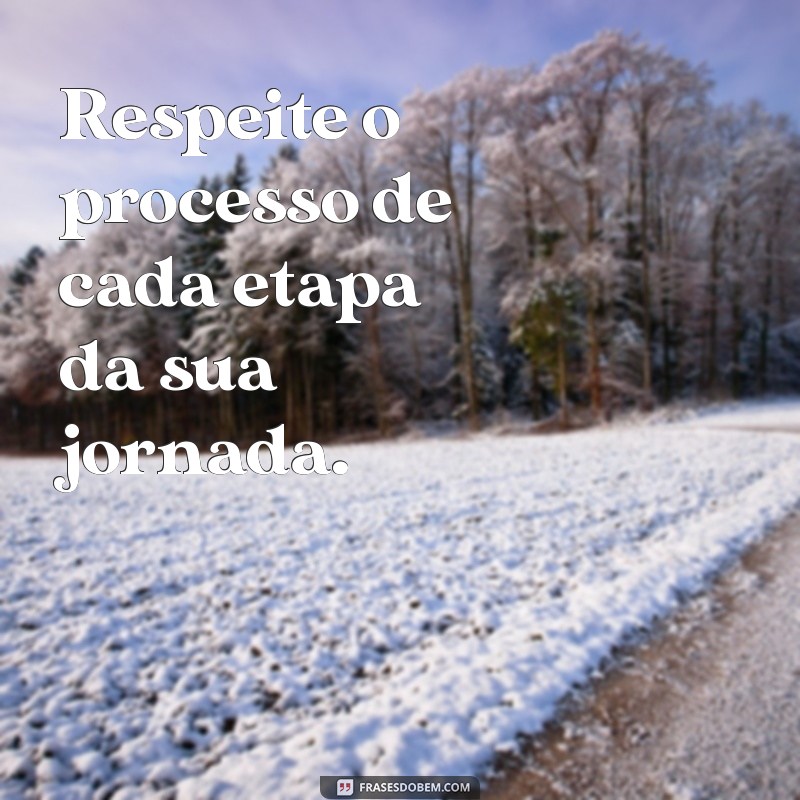 respeite o processo Respeite o processo de cada etapa da sua jornada.