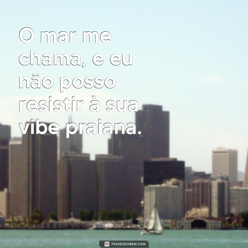 frases de vibe praiana O mar me chama, e eu não posso resistir à sua vibe praiana.