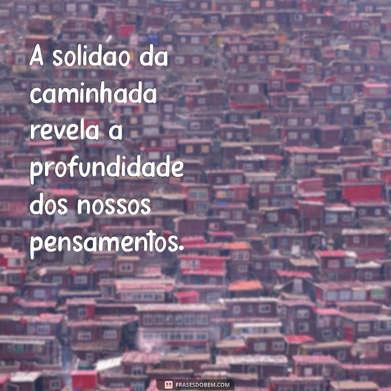 caminhando sozinho frases A solidão da caminhada revela a profundidade dos nossos pensamentos.