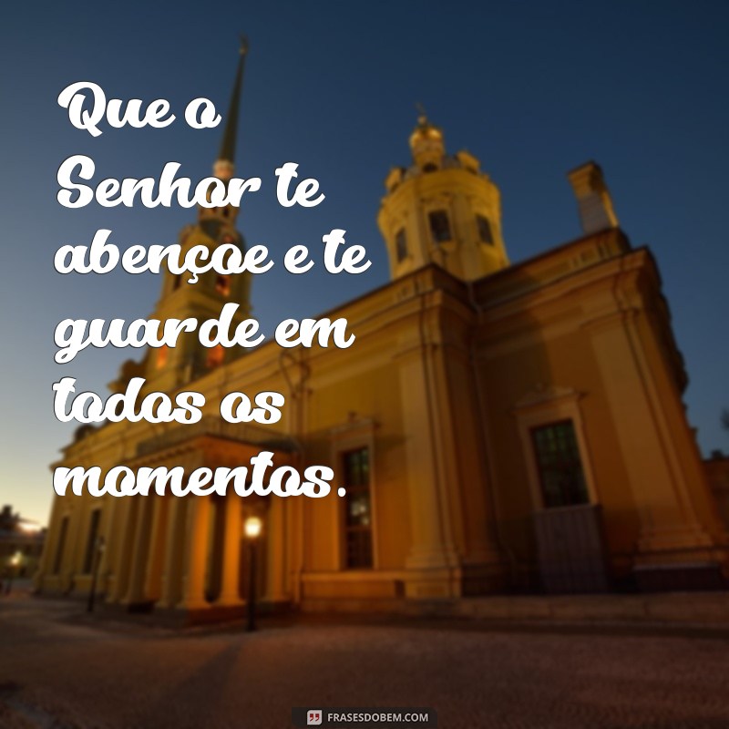 que senhor te abençoe e te guarde Que o Senhor te abençoe e te guarde em todos os momentos.