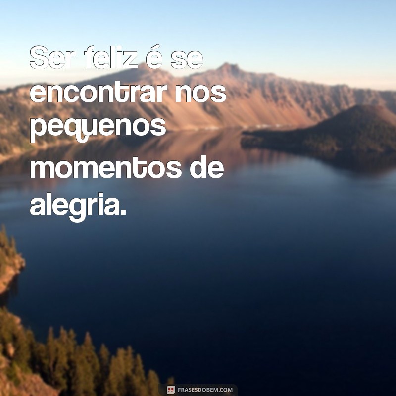 ser feliz é se encontrar frases Ser feliz é se encontrar nos pequenos momentos de alegria.