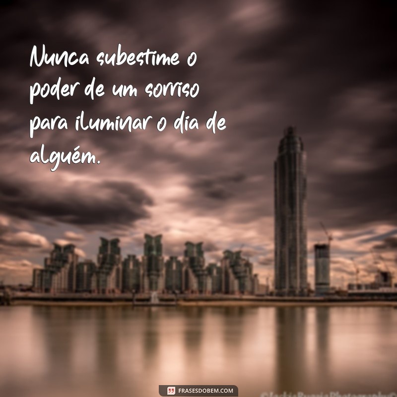 frases de conselho Nunca subestime o poder de um sorriso para iluminar o dia de alguém.