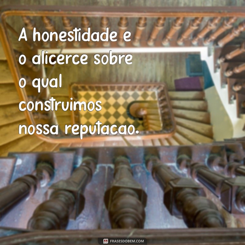 mensagem de caráter e honestidade A honestidade é o alicerce sobre o qual construímos nossa reputação.