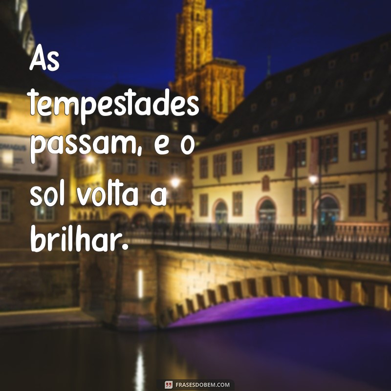 as tempestades passam As tempestades passam, e o sol volta a brilhar.