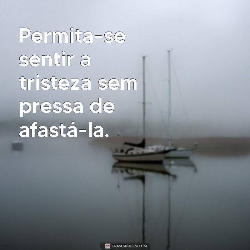 o que fazer quando estamos tristes Permita-se sentir a tristeza sem pressa de afastá-la.