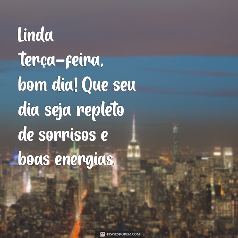 linda terça feira bom dia Linda terça-feira, bom dia! Que seu dia seja repleto de sorrisos e boas energias.