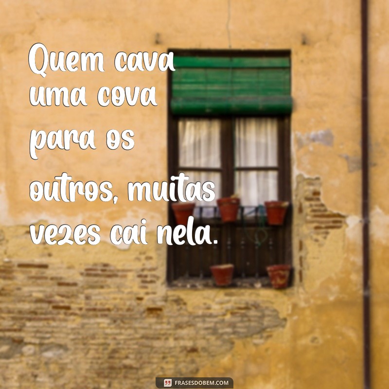 frases para quem prejudica os outros Quem cava uma cova para os outros, muitas vezes cai nela.