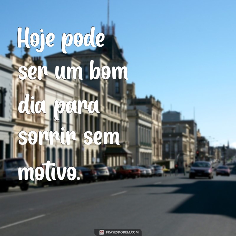 mensagem para alegrar Hoje pode ser um bom dia para sorrir sem motivo.