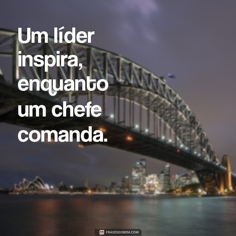 lider x chefe diferença Um líder inspira, enquanto um chefe comanda.