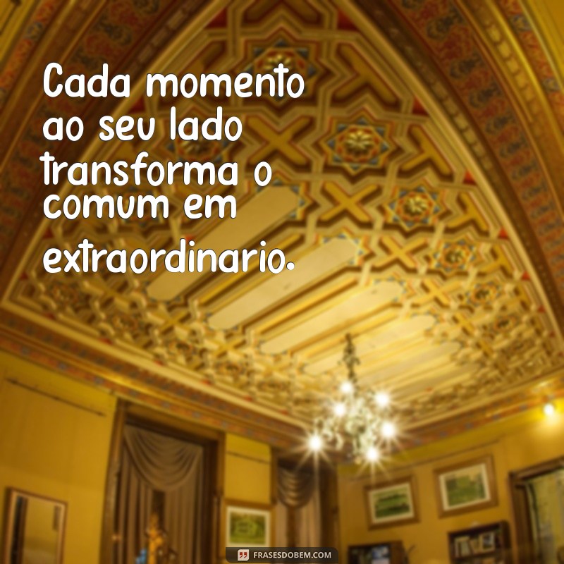 cada momento ao seu lado frases Cada momento ao seu lado transforma o comum em extraordinário.