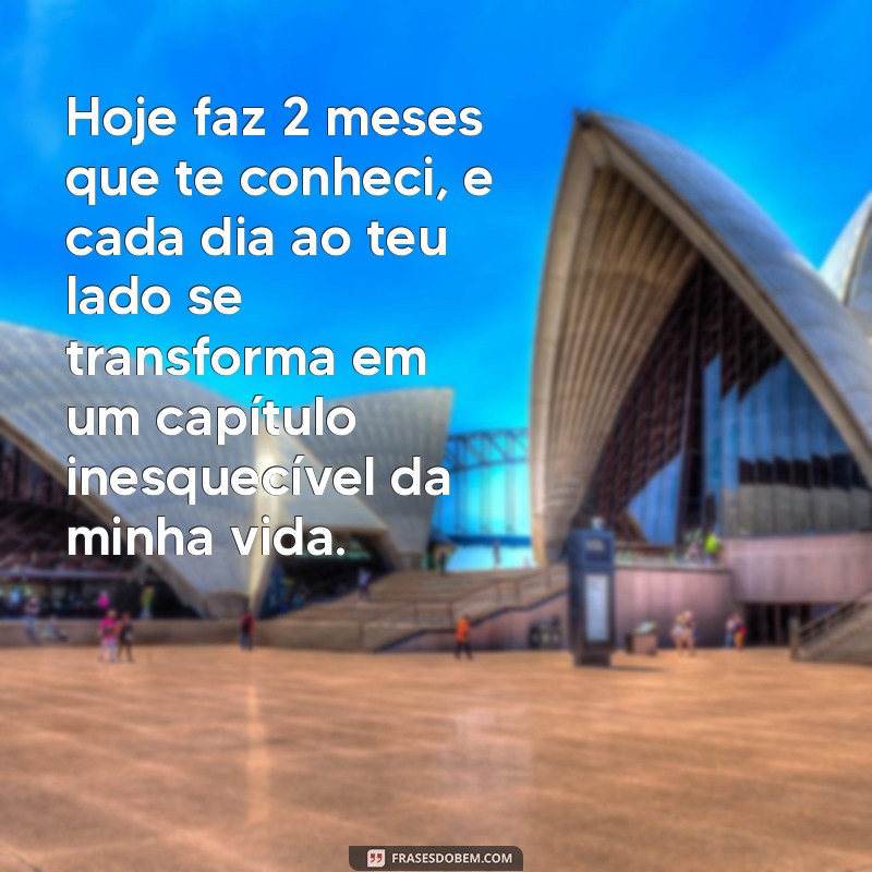 hoje faz 2 meses que te conheci texto Hoje faz 2 meses que te conheci, e cada dia ao teu lado se transforma em um capítulo inesquecível da minha vida.