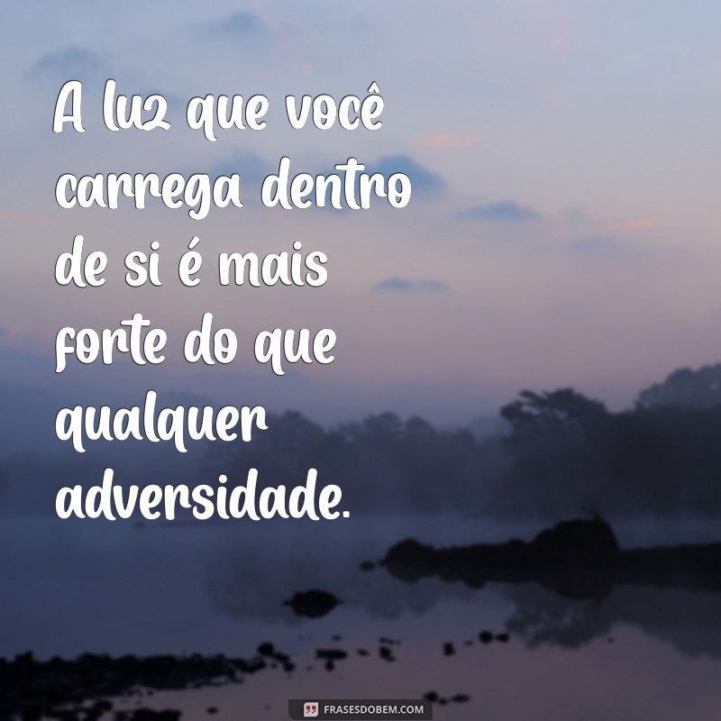 msg de fortalecimento espiritual A luz que você carrega dentro de si é mais forte do que qualquer adversidade.