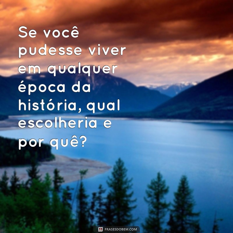 jogos de pergunta Se você pudesse viver em qualquer época da história, qual escolheria e por quê?