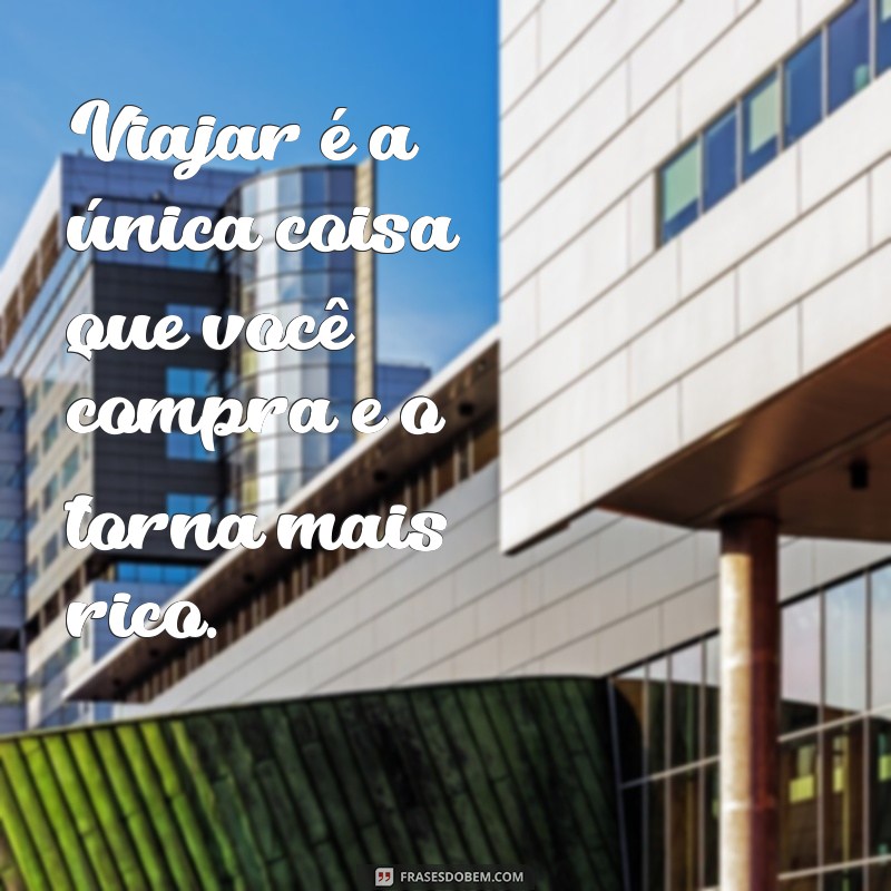 frases curtas sobre viagem Viajar é a única coisa que você compra e o torna mais rico.