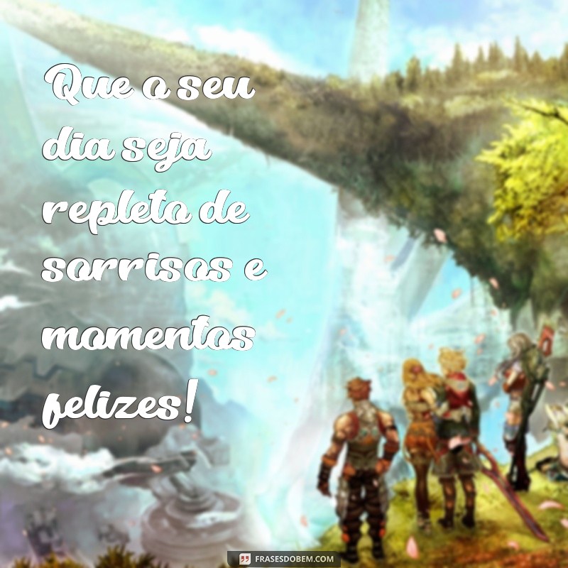 mensagens desejando coisas boas Que o seu dia seja repleto de sorrisos e momentos felizes!