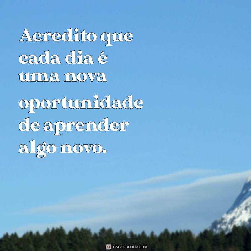 frases sobre você mesmo Acredito que cada dia é uma nova oportunidade de aprender algo novo.