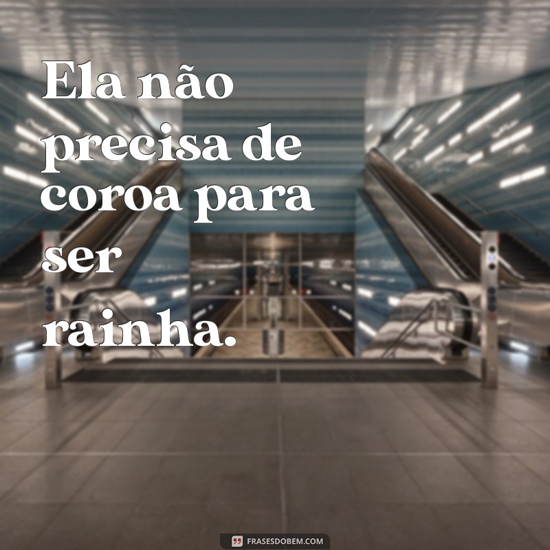 mulherao da poha frases Ela não precisa de coroa para ser rainha.