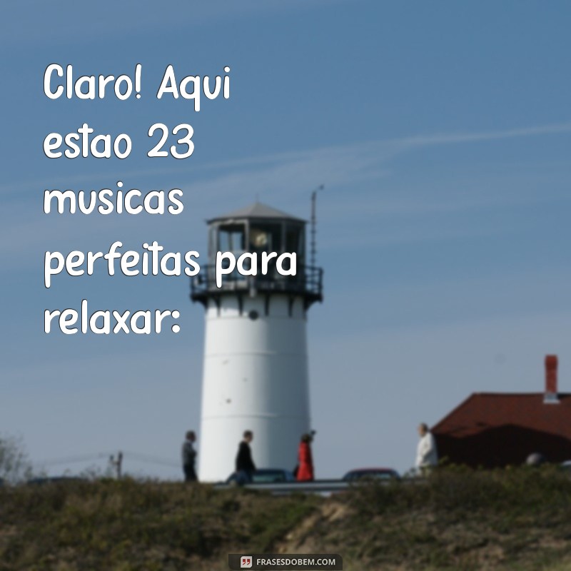 musicas para relaxar Claro! Aqui estão 23 músicas perfeitas para relaxar: