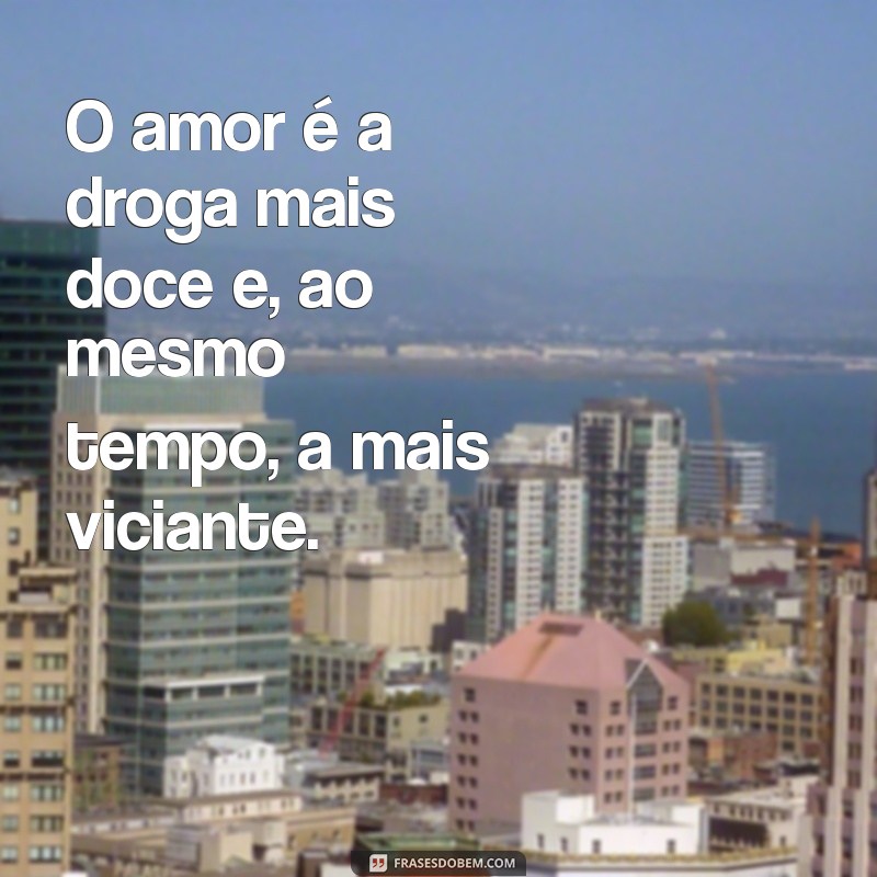 amor e outras deogas O amor é a droga mais doce e, ao mesmo tempo, a mais viciante.