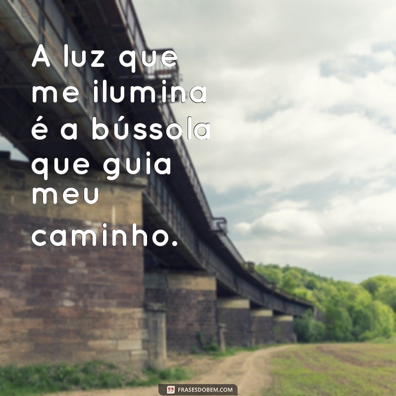 a luz que me ilumina frases A luz que me ilumina é a bússola que guia meu caminho.