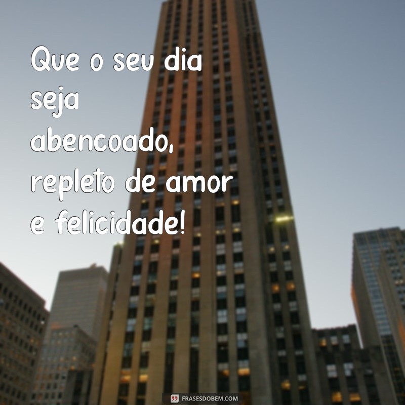 frases uma linda mensagem Que o seu dia seja abençoado, repleto de amor e felicidade!