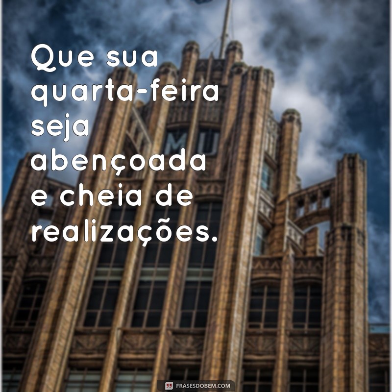 uma ótima quarta feira abençoada Que sua quarta-feira seja abençoada e cheia de realizações.