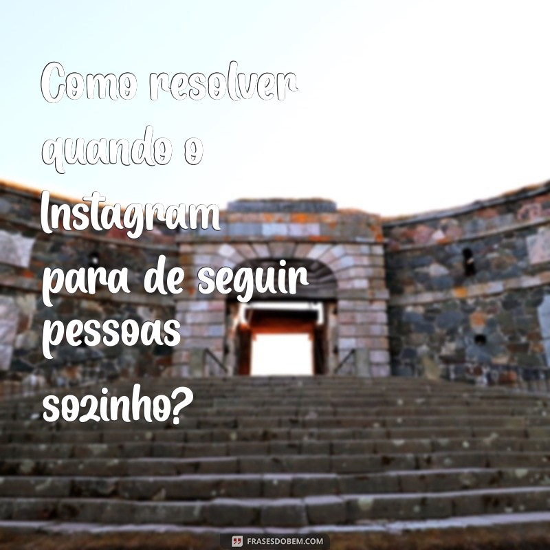 Por que Meu Instagram Parou de Seguir Pessoas Sozinho? Descubra as Causas e Soluções 