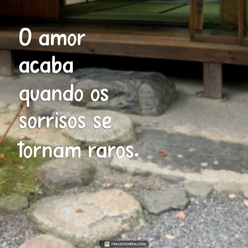 o amor acaba quando O amor acaba quando os sorrisos se tornam raros.