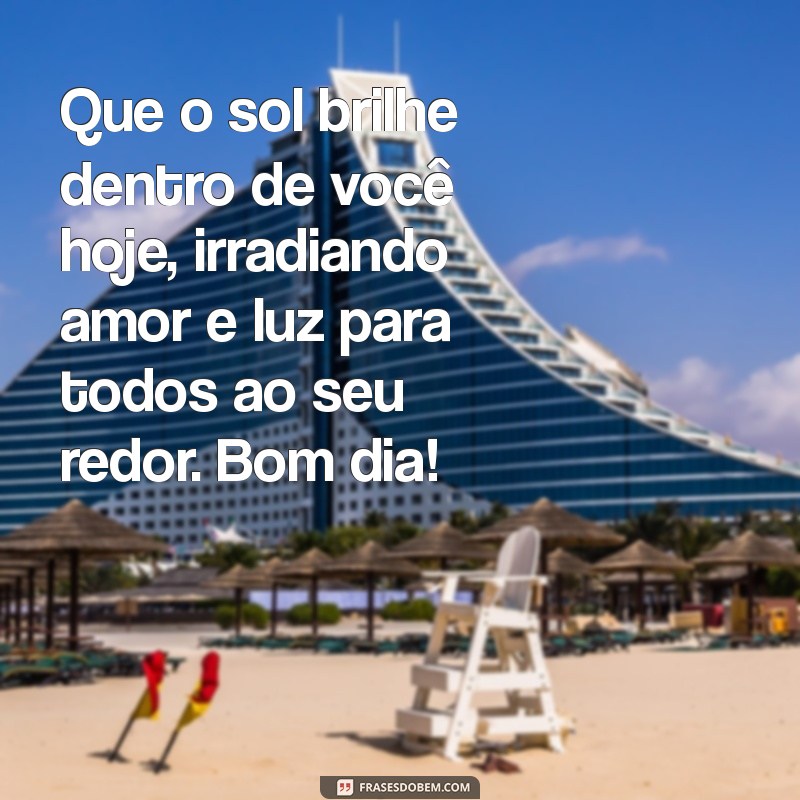 lindas msgs de bom dia Que o sol brilhe dentro de você hoje, irradiando amor e luz para todos ao seu redor. Bom dia!