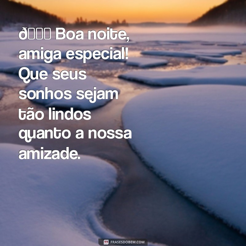 mensagem de boa noite amiga especial 🌙 Boa noite, amiga especial! Que seus sonhos sejam tão lindos quanto a nossa amizade.