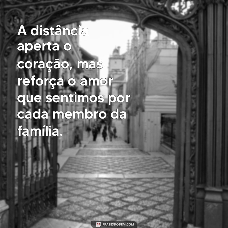 saudades da família que mora longe A distância aperta o coração, mas reforça o amor que sentimos por cada membro da família.