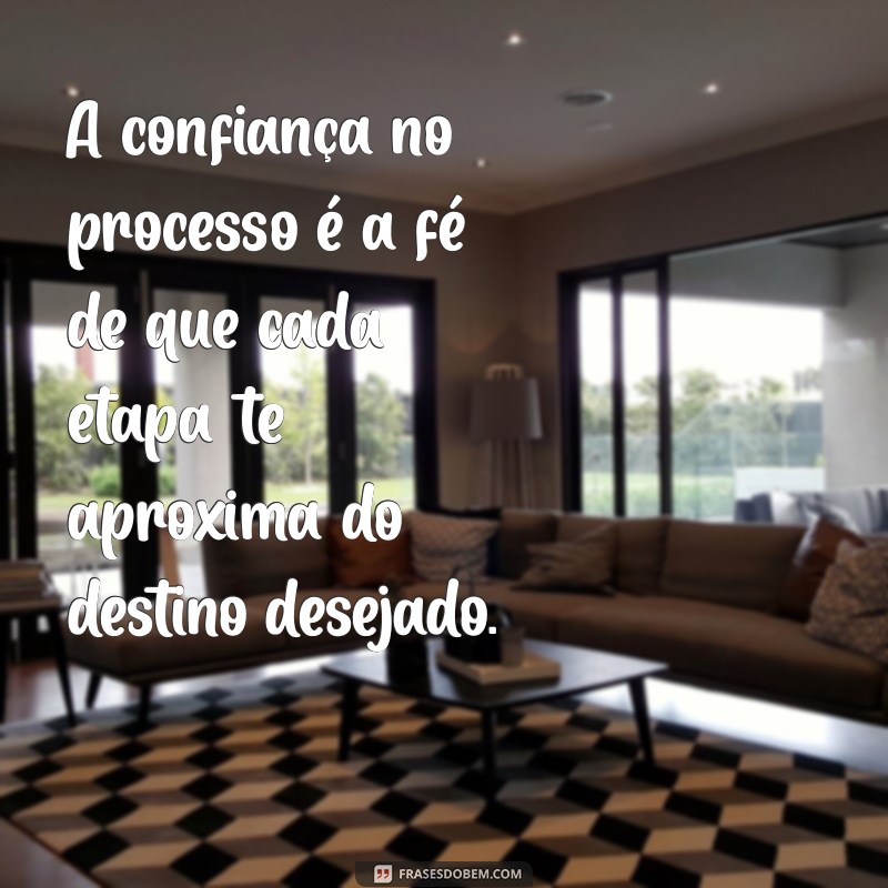 confie no processo frases A confiança no processo é a fé de que cada etapa te aproxima do destino desejado.