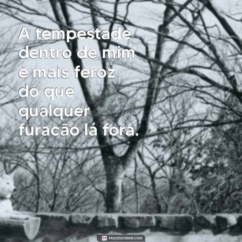 frases com intensidade A tempestade dentro de mim é mais feroz do que qualquer furacão lá fora.