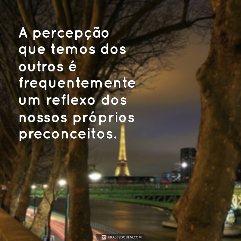 frases sobre julgamento das pessoas A percepção que temos dos outros é frequentemente um reflexo dos nossos próprios preconceitos.